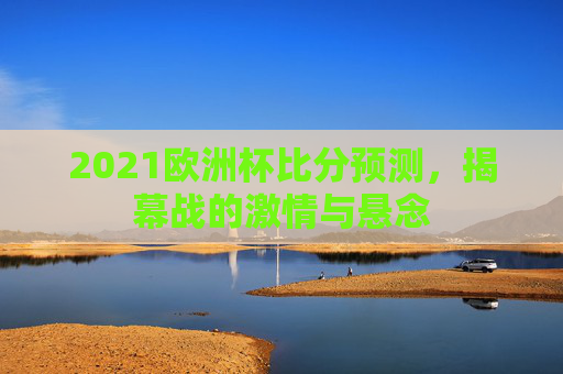 2021欧洲杯比分预测,揭幕战的激情与悬念 2021欧洲杯比分预测,揭幕战的激情与悬念
