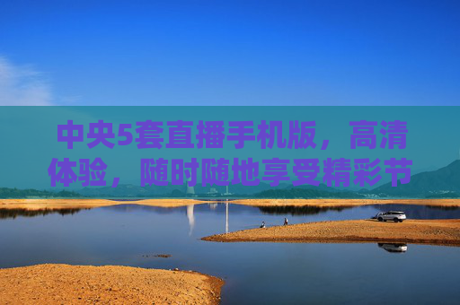 中央5套直播手机版，高清体验，随时随地享受精彩节目