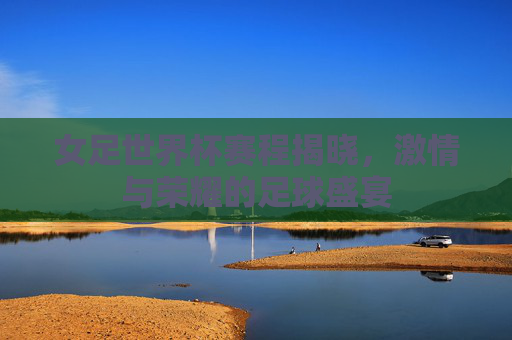 女足世界杯赛程揭晓，激情与荣耀的足球盛宴