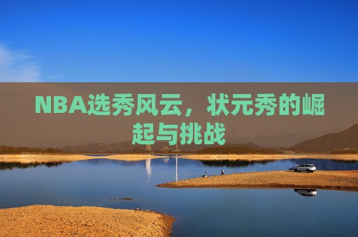 NBA选秀风云，状元秀的崛起与挑战