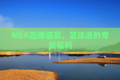 NBA直播盛宴，篮球迷的专属福利