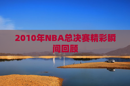 2010年NBA总决赛精彩瞬间回顾