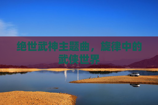 绝世武神主题曲，旋律中的武侠世界