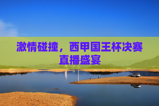 激情碰撞,西甲国王杯决赛直播盛宴 激情碰撞,西甲国王杯决赛直播盛宴