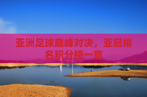 亚洲足球巅峰对决,亚冠排名积分榜一览 亚洲足球巅峰对决,亚冠排名积分榜一览