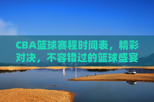 CBA篮球赛程时间表,精彩对决,不容错过的篮球盛宴 CBA篮球赛程时间表,精彩对决,不容错过的篮球盛宴