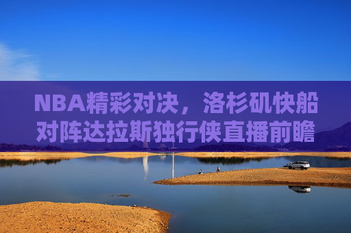 NBA精彩对决，洛杉矶快船对阵达拉斯独行侠直播前瞻