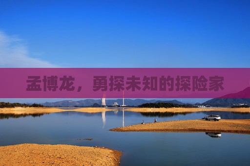 孟博龙,勇探未知的探险家 孟博龙,勇探未知的探险家