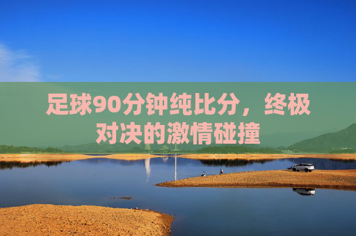 足球90分钟纯比分,终极对决的激情碰撞 足球90分钟纯比分,终极对决的激情碰撞