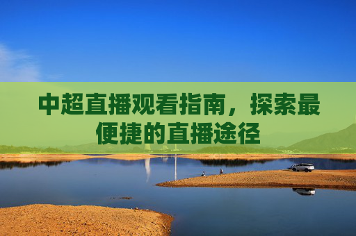中超直播观看指南,探索最便捷的直播途径 中超直播观看指南,探索最便捷的直播途径