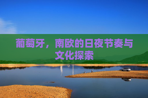 葡萄牙,南欧的日夜节奏与文化探索 葡萄牙,南欧的日夜节奏与文化探索