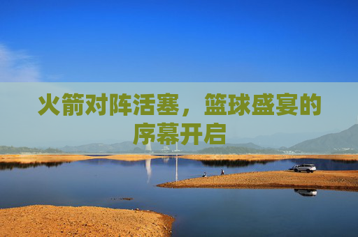 火箭对阵活塞，篮球盛宴的序幕开启