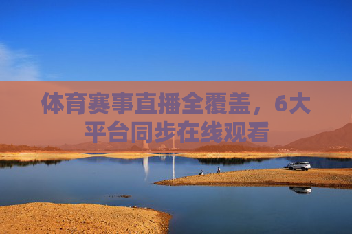 体育赛事直播全覆盖,6大平台同步在线观看 体育赛事直播全覆盖,6大平台同步在线观看