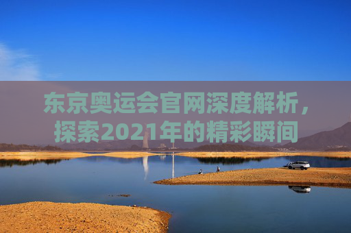 东京奥运会官网深度解析,探索2021年的精彩瞬间 东京奥运会官网深度解析,探索2021年的精彩瞬间