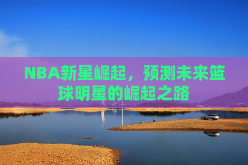 NBA新星崛起，预测未来篮球明星的崛起之路
