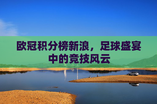 欧冠积分榜新浪，足球盛宴中的竞技风云