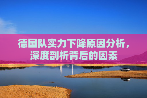 德国队实力下降原因分析，深度剖析背后的因素