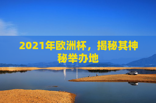 2021年欧洲杯,揭秘其神秘举办地 2021年欧洲杯,揭秘其神秘举办地
