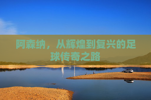 阿森纳，从辉煌到复兴的足球传奇之路