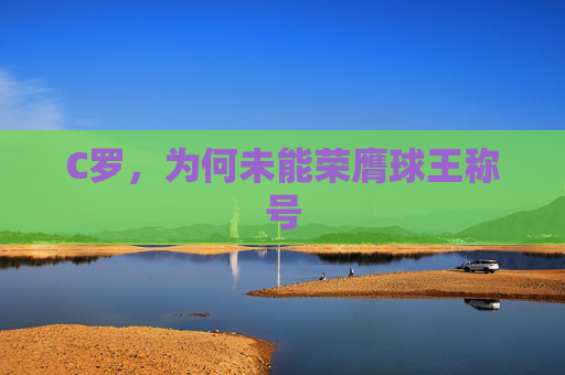 C罗,为何未能荣膺球王称号 C罗,为何未能荣膺球王称号