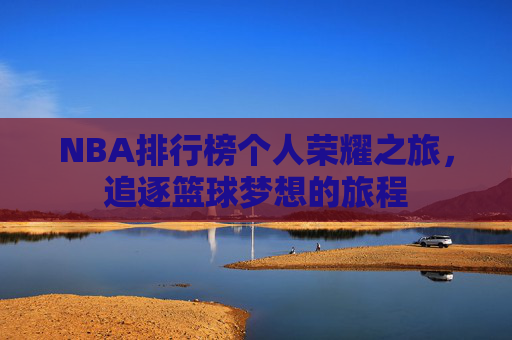 NBA排行榜个人荣耀之旅,追逐篮球梦想的旅程 NBA排行榜个人荣耀之旅,追逐篮球梦想的旅程