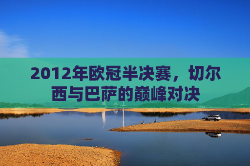 2012年欧冠半决赛,切尔西与巴萨的巅峰对决 2012年欧冠半决赛,切尔西与巴萨的巅峰对决