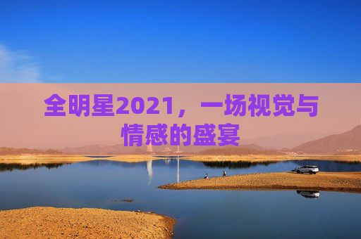 全明星2021，一场视觉与情感的盛宴
