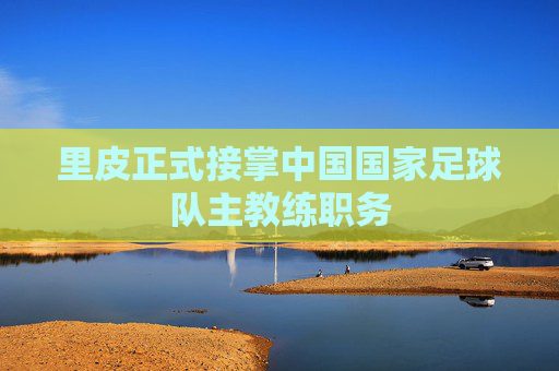 里皮正式接掌中国国家足球队主教练职务 里皮正式接掌中国国家足球队主教练职务