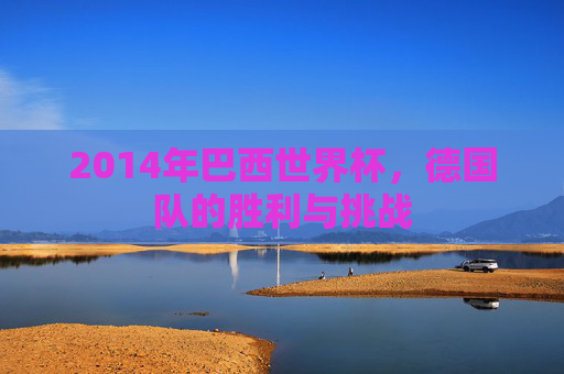 2014年巴西世界杯，德国队的胜利与挑战