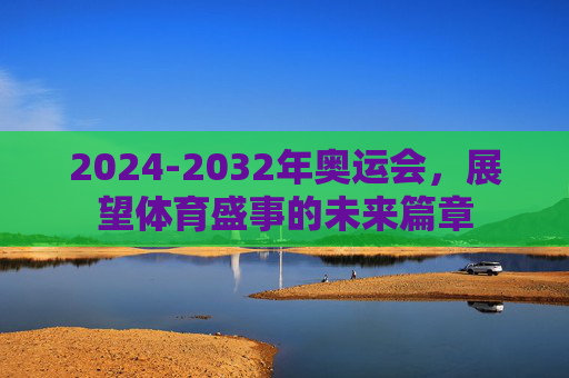 2024-2032年奥运会,展望体育盛事的未来篇章 2024-2032年奥运会,展望体育盛事的未来篇章