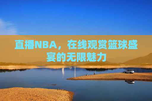 直播NBA，在线观赏篮球盛宴的无限魅力