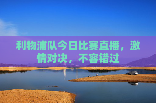 利物浦队今日比赛直播，激情对决，不容错过
