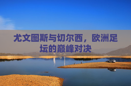 尤文图斯与切尔西，欧洲足坛的巅峰对决