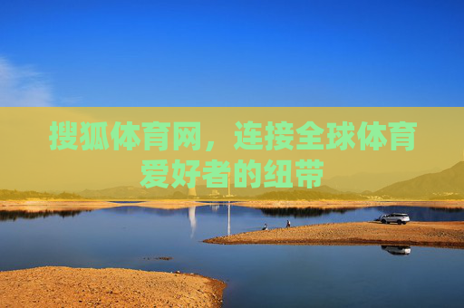 搜狐体育网，连接全球体育爱好者的纽带