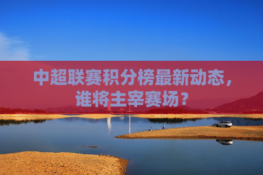中超联赛积分榜最新动态,谁将主宰赛场? 中超联赛积分榜最新动态,谁将主宰赛场?