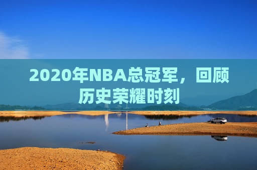 2020年NBA总冠军，回顾历史荣耀时刻
