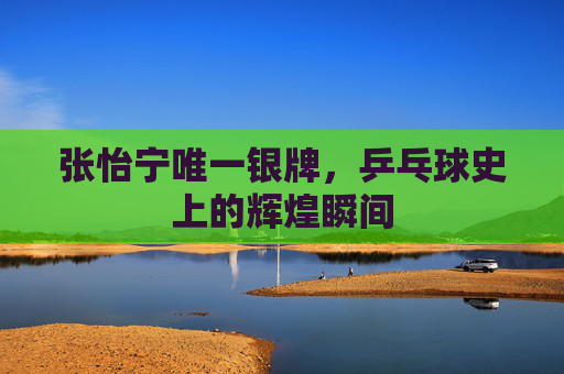 张怡宁唯一银牌,乒乓球史上的辉煌瞬间 张怡宁唯一银牌,乒乓球史上的辉煌瞬间