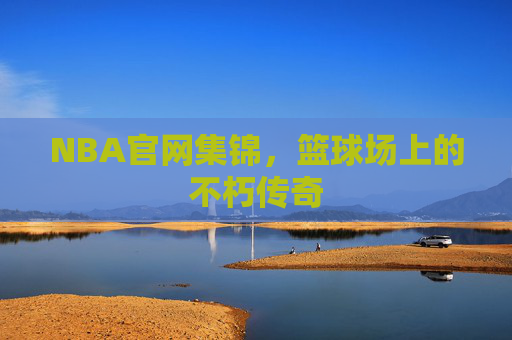 NBA官网集锦,篮球场上的不朽传奇 NBA官网集锦,篮球场上的不朽传奇