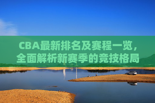 CBA最新排名及赛程一览，全面解析新赛季的竞技格局