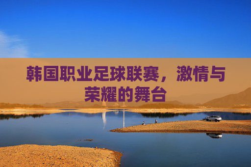 韩国职业足球联赛，激情与荣耀的舞台