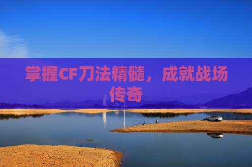 掌握CF刀法精髓，成就战场传奇