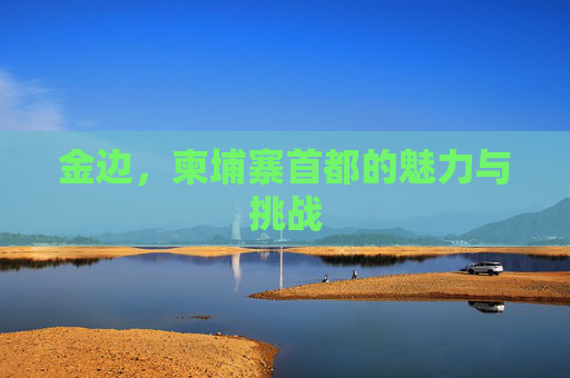 金边，柬埔寨首都的魅力与挑战