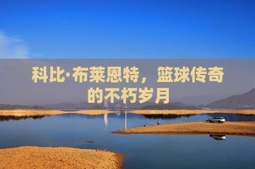 科比·布莱恩特，篮球传奇的不朽岁月