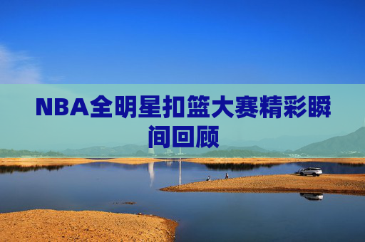 NBA全明星扣篮大赛精彩瞬间回顾