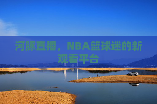 河豚直播，NBA篮球迷的新观看平台