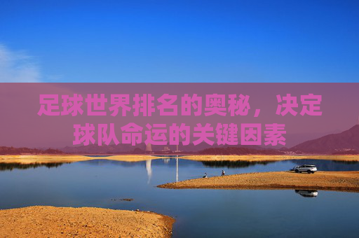足球世界排名的奥秘,决定球队命运的关键因素 足球世界排名的奥秘,决定球队命运的关键因素