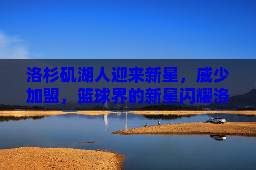 洛杉矶湖人迎来新星，威少加盟，篮球界的新星闪耀洛杉矶