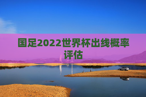 国足2022世界杯出线概率评估