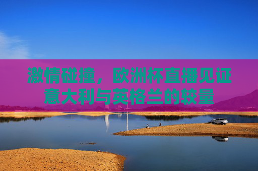激情碰撞，欧洲杯直播见证意大利与英格兰的较量