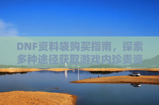 DNF资料袋购买指南,探索多种途径获取游戏内珍贵资源 DNF资料袋购买指南,探索多种途径获取游戏内珍贵资源